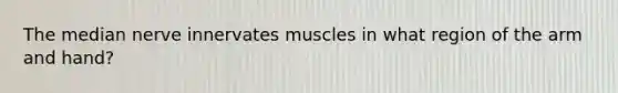 The median nerve innervates muscles in what region of the arm and hand?