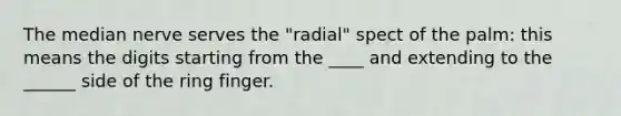 The median nerve serves the "radial" spect of the palm: this means the digits starting from the ____ and extending to the ______ side of the ring finger.