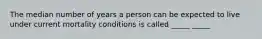 The median number of years a person can be expected to live under current mortality conditions is called _____ _____