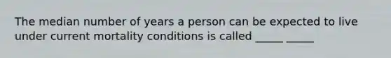 The median number of years a person can be expected to live under current mortality conditions is called _____ _____