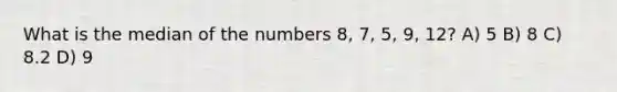 What is the median of the numbers 8, 7, 5, 9, 12? A) 5 B) 8 C) 8.2 D) 9