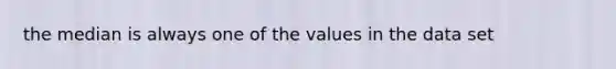 the median is always one of the values in the data set