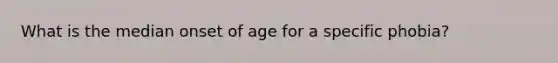 What is the median onset of age for a specific phobia?