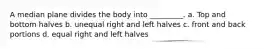 A median plane divides the body into _________. a. Top and bottom halves b. unequal right and left halves c. front and back portions d. equal right and left halves