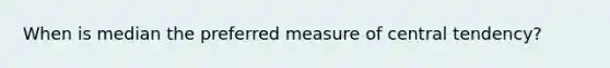 When is median the preferred measure of central tendency?