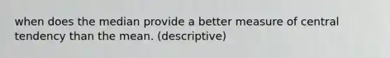 when does the median provide a better measure of central tendency than the mean. (descriptive)