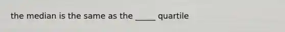 the median is the same as the _____ quartile