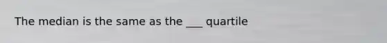 The median is the same as the ___ quartile