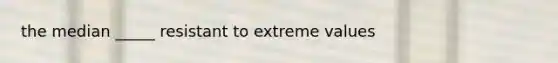 the median _____ resistant to extreme values