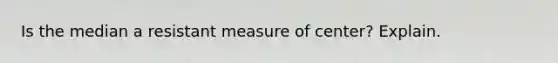 Is the median a resistant measure of center? Explain.