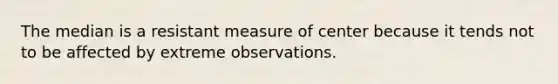 The median is a resistant measure of center because it tends not to be affected by extreme observations.