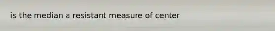 is the median a resistant measure of center