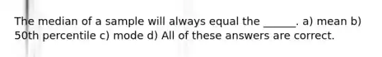 The median of a sample will always equal the ______. a) mean b) 50th percentile c) mode d) All of these answers are correct.
