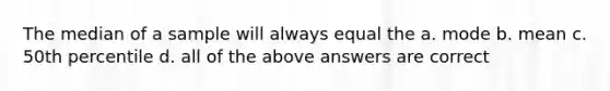 The median of a sample will always equal the a. mode b. mean c. 50th percentile d. all of the above answers are correct