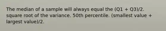 The median of a sample will always equal the (Q1 + Q3)/2. square root of the variance. 50th percentile. (smallest value + largest value)/2.