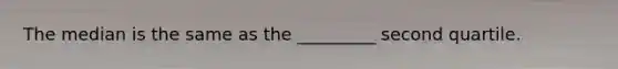 The median is the same as the _________ second quartile.