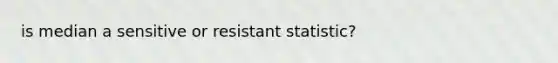 is median a sensitive or resistant statistic?