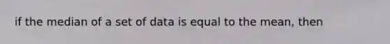 if the median of a set of data is equal to the mean, then