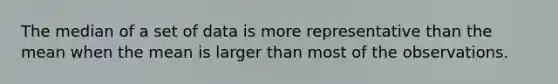 The median of a set of data is more representative than the mean when the mean is larger than most of the observations.