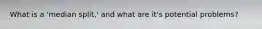 What is a 'median split,' and what are it's potential problems?