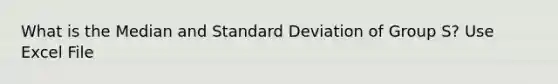 What is the Median and Standard Deviation of Group S? Use Excel File