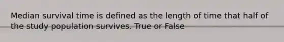 Median survival time is defined as the length of time that half of the study population survives. True or False