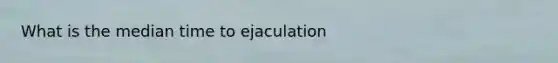 What is the median time to ejaculation