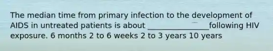 The median time from primary infection to the development of AIDS in untreated patients is about ________________following HIV exposure. 6 months 2 to 6 weeks 2 to 3 years 10 years