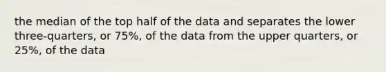 the median of the top half of the data and separates the lower three-quarters, or 75%, of the data from the upper quarters, or 25%, of the data