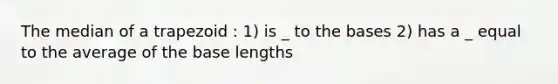 The median of a trapezoid : 1) is _ to the bases 2) has a _ equal to the average of the base lengths