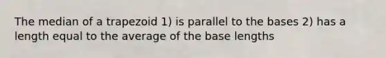 The median of a trapezoid 1) is parallel to the bases 2) has a length equal to the average of the base lengths