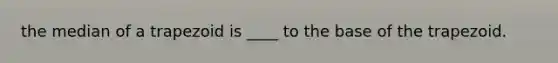 the median of a trapezoid is ____ to the base of the trapezoid.