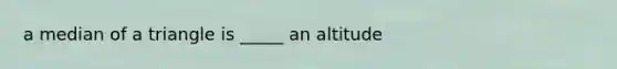 a median of a triangle is _____ an altitude