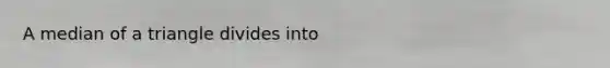 A median of a triangle divides into