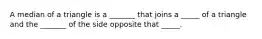 A median of a triangle is a _______ that joins a _____ of a triangle and the _______ of the side opposite that _____.