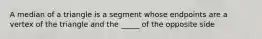 A median of a triangle is a segment whose endpoints are a vertex of the triangle and the _____ of the opposite side