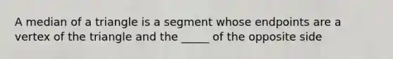 A median of a triangle is a segment whose endpoints are a vertex of the triangle and the _____ of the opposite side