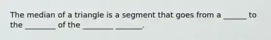 The median of a triangle is a segment that goes from a ______ to the ________ of the ________ _______.