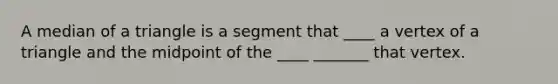 A median of a triangle is a segment that ____ a vertex of a triangle and the midpoint of the ____ _______ that vertex.