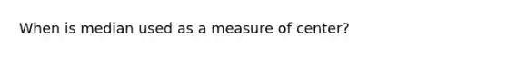 When is median used as a measure of center?