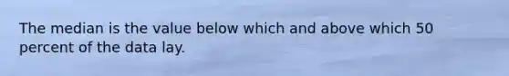 The median is the value below which and above which 50 percent of the data lay.