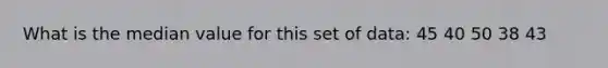 What is the median value for this set of data: 45 40 50 38 43