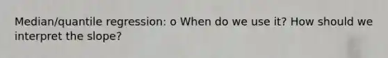 Median/quantile regression: o When do we use it? How should we interpret the slope?