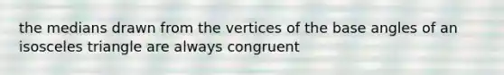 the medians drawn from the vertices of the base angles of an isosceles triangle are always congruent