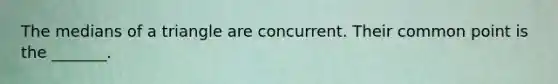 The medians of a triangle are concurrent. Their common point is the _______.