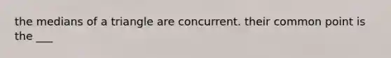 the <a href='https://www.questionai.com/knowledge/kQvJNzk9RL-medians-of-a-triangle' class='anchor-knowledge'>medians of a triangle</a> are concurrent. their common point is the ___