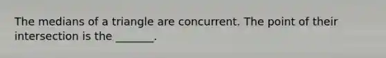 The medians of a triangle are concurrent. The point of their intersection is the _______.