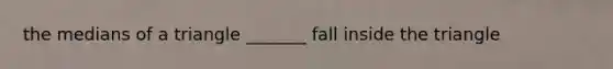 the <a href='https://www.questionai.com/knowledge/kQvJNzk9RL-medians-of-a-triangle' class='anchor-knowledge'>medians of a triangle</a> _______ fall inside the triangle