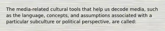 The media-related cultural tools that help us decode media, such as the language, concepts, and assumptions associated with a particular subculture or political perspective, are called: