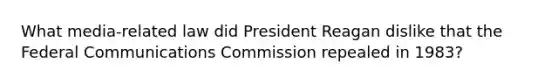 What media-related law did President Reagan dislike that the Federal Communications Commission repealed in 1983?